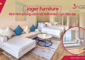 NỘI THẤT JAGER: GIẢI PHÁP ĐẲNG CẤP CHO CÁC CÔNG TRÌNH KHÁCH SẠN QUỐC TẾ